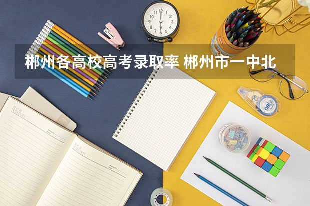 郴州各高校高考录取率 郴州市一中北校区高考成绩