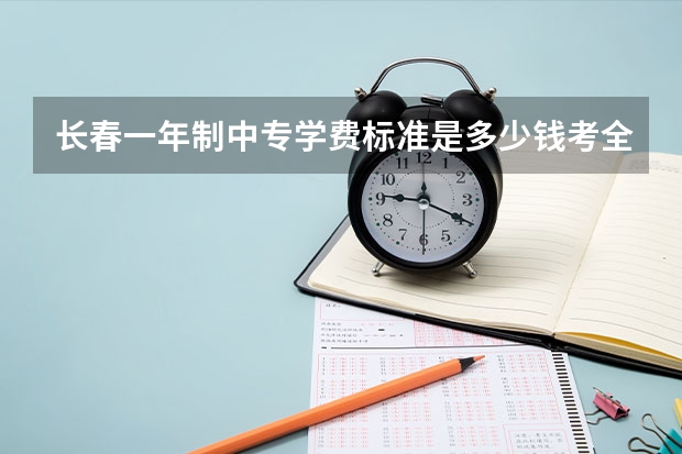 长春一年制中专学费标准是多少钱考全日制大专录取概率