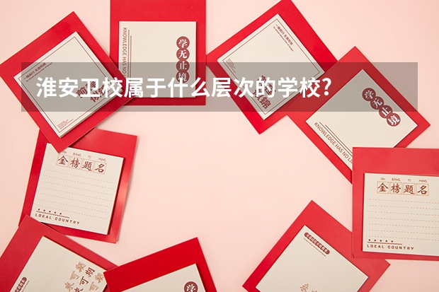 淮安卫校属于什么层次的学校?