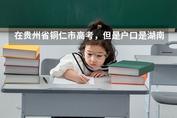 在贵州省铜仁市高考，但是户口是湖南的可以在贵州省铜市高考吗？ 如果可以分数线是哪里的啊？