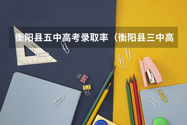 衡阳县五中高考录取率(衡阳县三中高考人数查询)