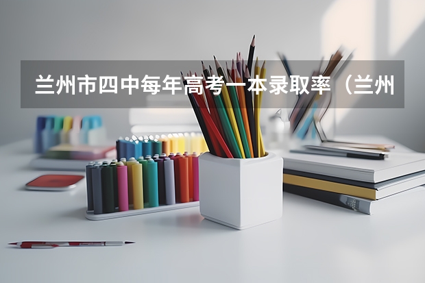 兰州市四中每年高考一本录取率（兰州高考清华北大录取率）