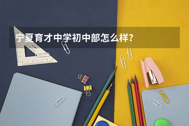 宁夏育才中学初中部怎么样？
