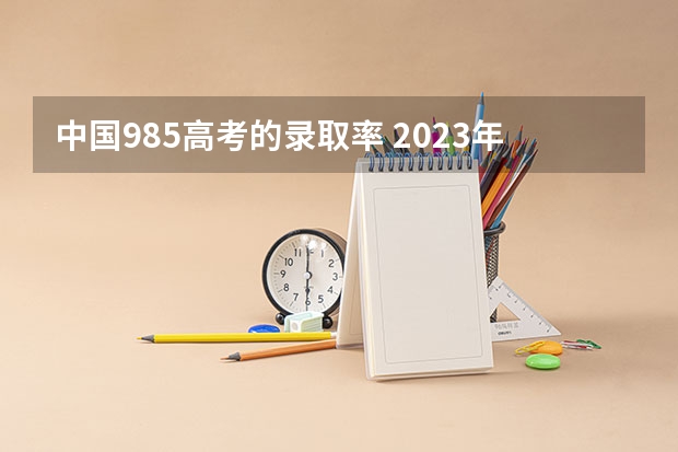 中国985高考的录取率 2023年985录取率