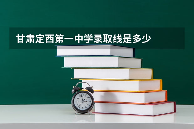 甘肃定西第一中学录取线是多少