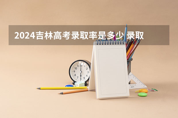 2024吉林高考录取率是多少 录取人数预估