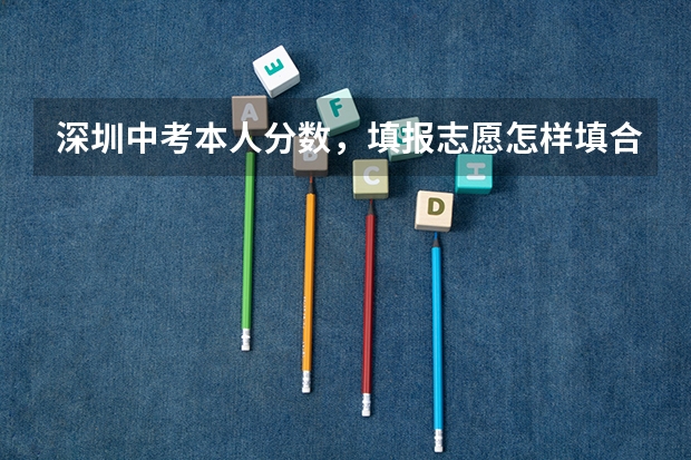 深圳中考本人分数,填报志愿怎样填合适,什么高中适合?????