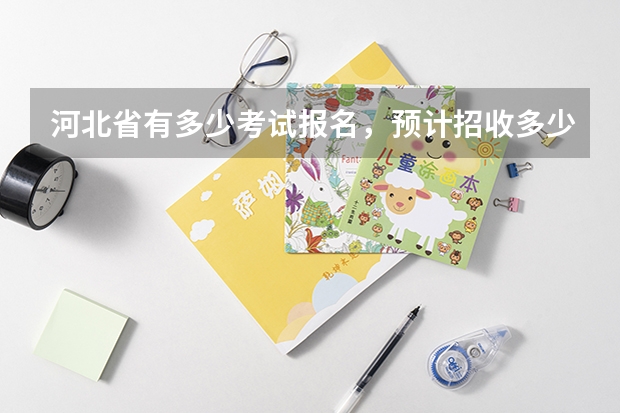 河北省有多少考试报名，预计招收多少，本一 本二本三专科都写清楚。必有重赏。