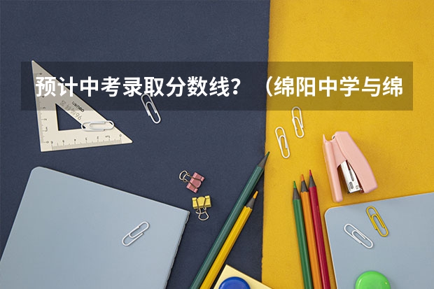 预计中考录取分数线？（绵阳中学与绵阳东辰各自的优劣）