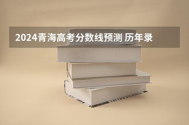 2024青海高考分数线预测 历年录取分数线是多少