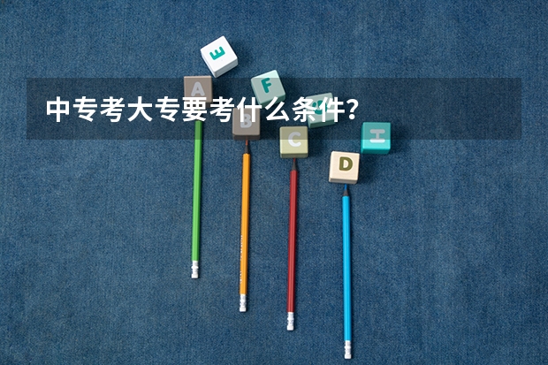 中专考大专要考什么条件？