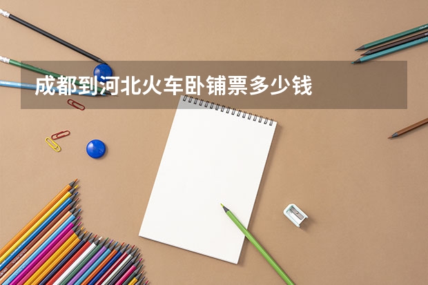 成都到河北火车卧铺票多少钱