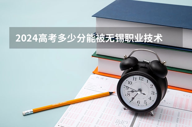 2024高考多少分能被无锡职业技术学院录取