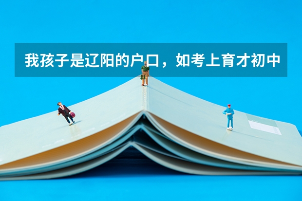 我孩子是辽阳的户口,如考上育才初中后,中考和高考怎么办?是否回辽阳?