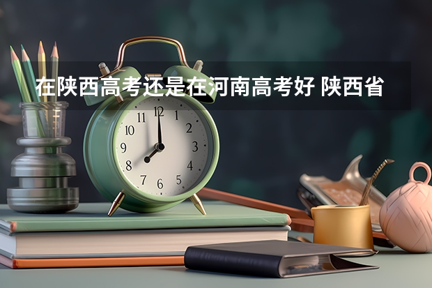 在陕西高考还是在河南高考好 陕西省每年高考985录取人数