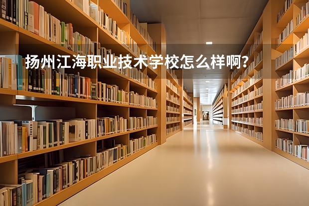 扬州江海职业技术学校怎么样啊？