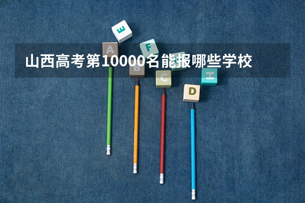 山西高考第10000名能报哪些学校(985和211?)