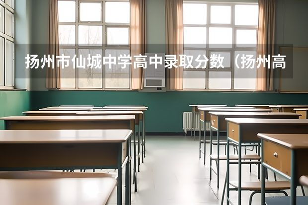 扬州市仙城中学高中录取分数（扬州高考考点安排）