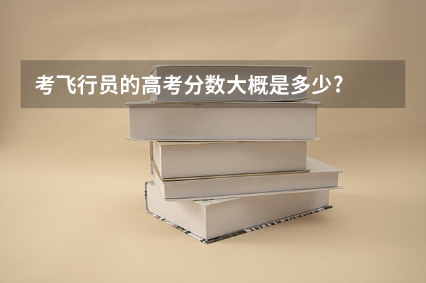 考飞行员的高考分数大概是多少?