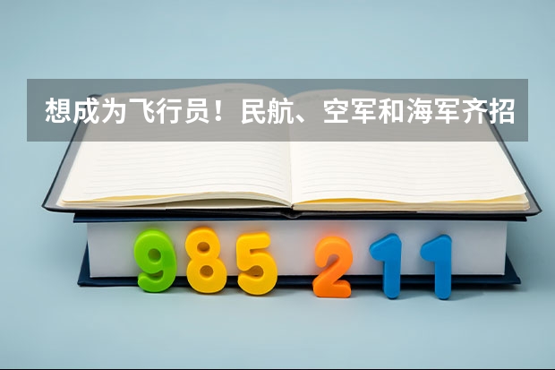 想成为飞行员！民航、空军和海军齐招飞，对比要求哪个更值得报考？