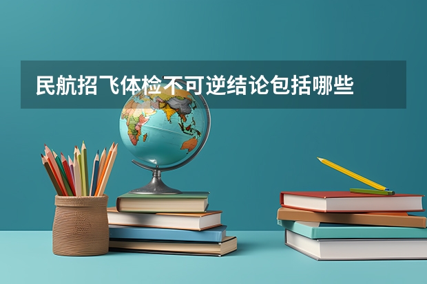 民航招飞体检不可逆结论包括哪些