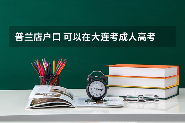 普兰店户口 可以在大连考成人高考 在大连现场确认吗 还需要居住证或者工作证明吗