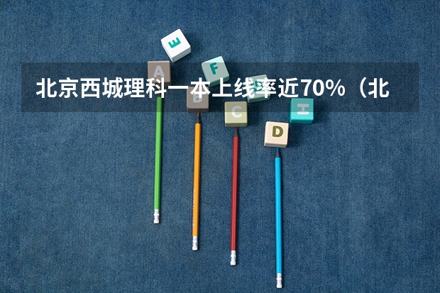 北京西城理科一本上线率近70%（北京高考各区本科上线率）