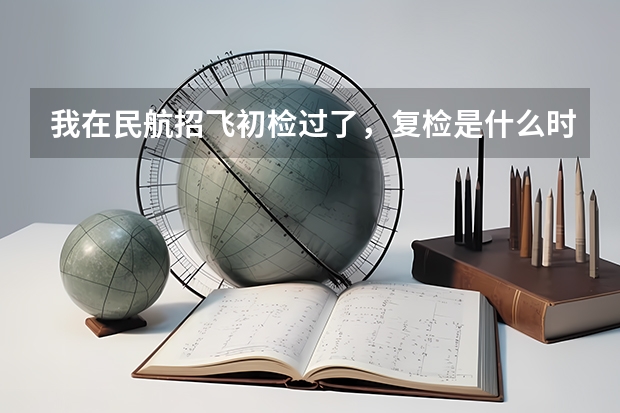 我在民航招飞初检过了，复检是什么时候啊？都检查些什么啊？我有携带肝炎病毒能行吗？