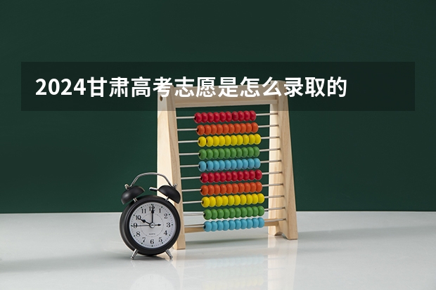 2024甘肃高考志愿是怎么录取的 录取原则和顺序是什么