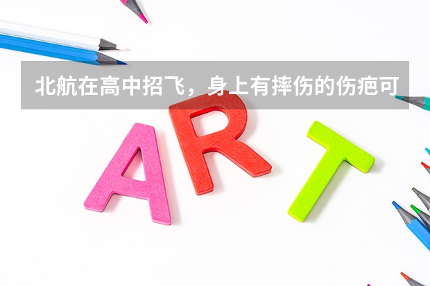 北航在高中招飞,身上有摔伤的伤疤可以吗?不可以怎麽办