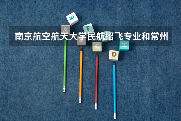 南京航空航天大学民航招飞专业和常州工学院民航招飞专业有什么不一样