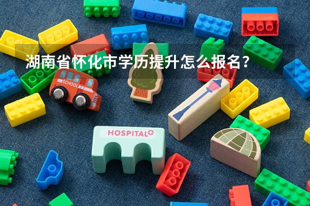湖南省怀化市学历提升怎么报名？