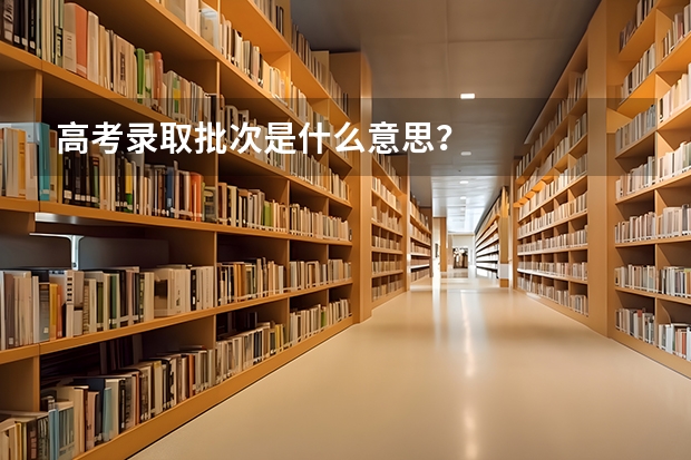 高考录取批次是什么意思？
