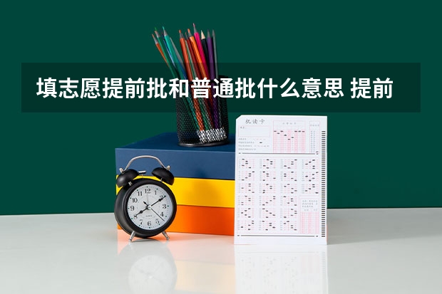 填志愿提前批和普通批什么意思 提前批和普通批的区别