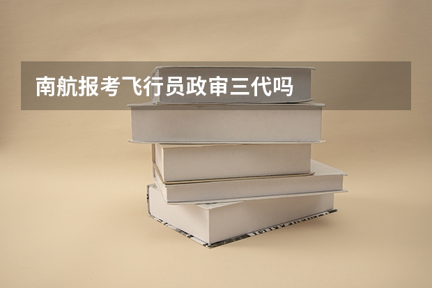 南航报考飞行员政审三代吗