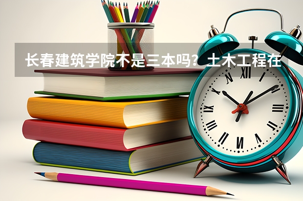 长春建筑学院不是三本吗？土木工程在辽宁录取分数线最低多少分？