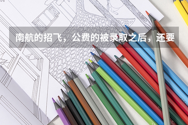 南航的招飞，公费的被录取之后，还要交多少学费？