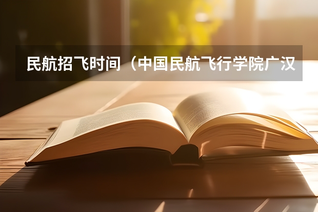 民航招飞时间（中国民航飞行学院广汉分院的报名时间）