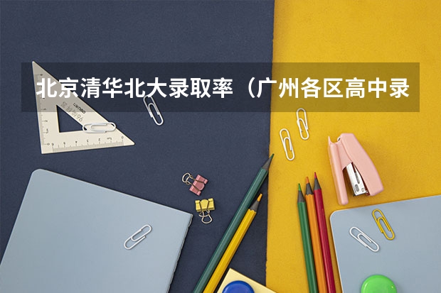 北京清华北大录取率（广州各区高中录取率）