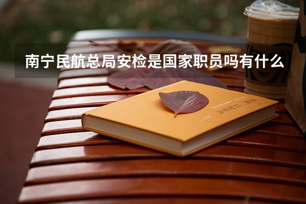 南宁民航总局安检是国家职员吗有什么待遇 希望答题的朋友给我详细...