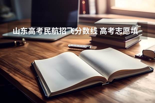 山东高考民航招飞分数线 高考志愿填报能填几个