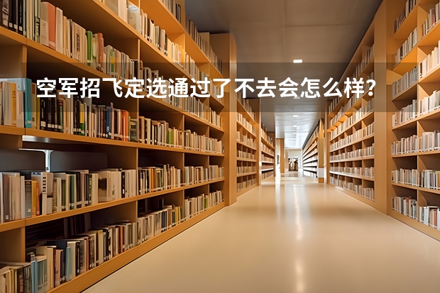 空军招飞定选通过了不去会怎么样?
