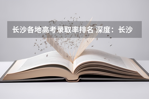 长沙各地高考录取率排名 深度:长沙四大名校招生新政背后的家长焦虑和各方难题