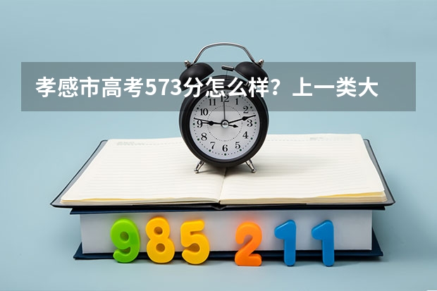 孝感市高考573分怎么样？上一类大学没有没有问题吧？