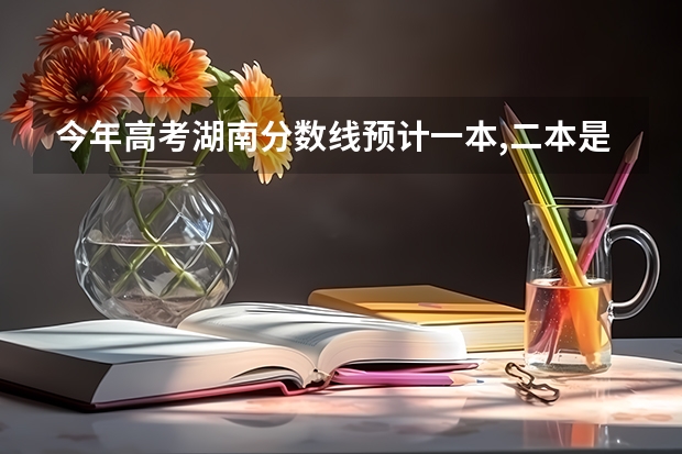 今年高考湖南分数线预计一本,二本是多少