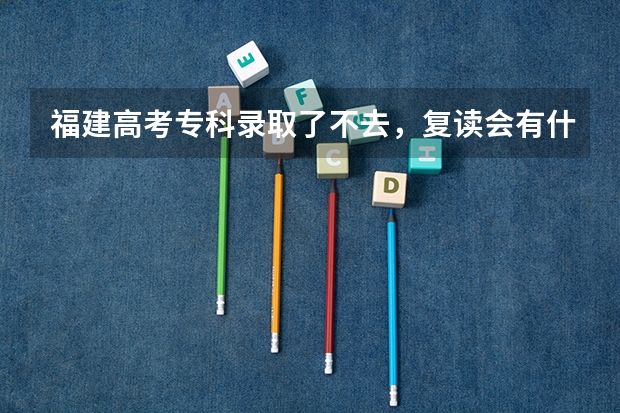 福建高考专科录取了不去，复读会有什么后果吗
