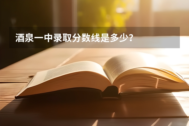 酒泉一中录取分数线是多少?