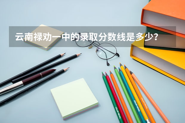 云南禄劝一中的录取分数线是多少？