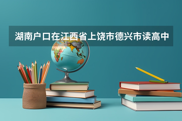 湖南户口在江西省上饶市德兴市读高中能在德兴高考吗