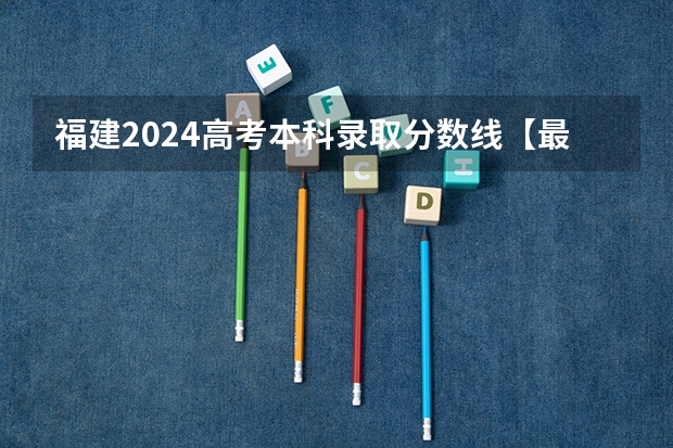 福建2024高考本科录取分数线【最新】 本科分数线多少分